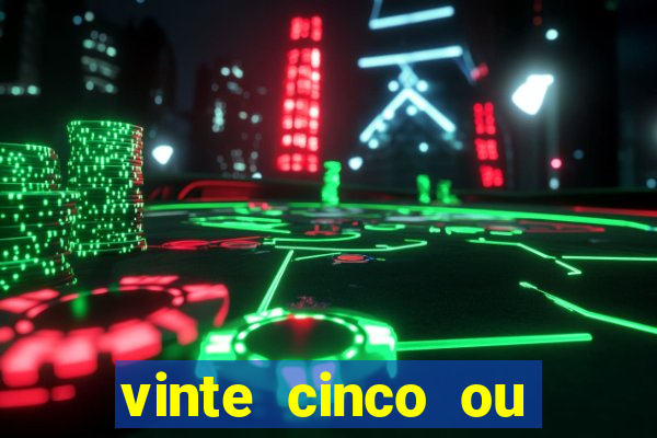 vinte cinco ou vinte e cinco